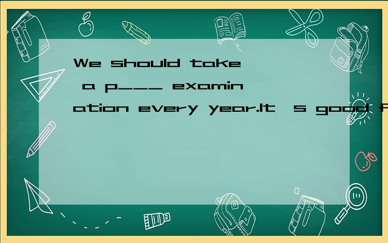 We should take a p___ examination every year.It's good for our health