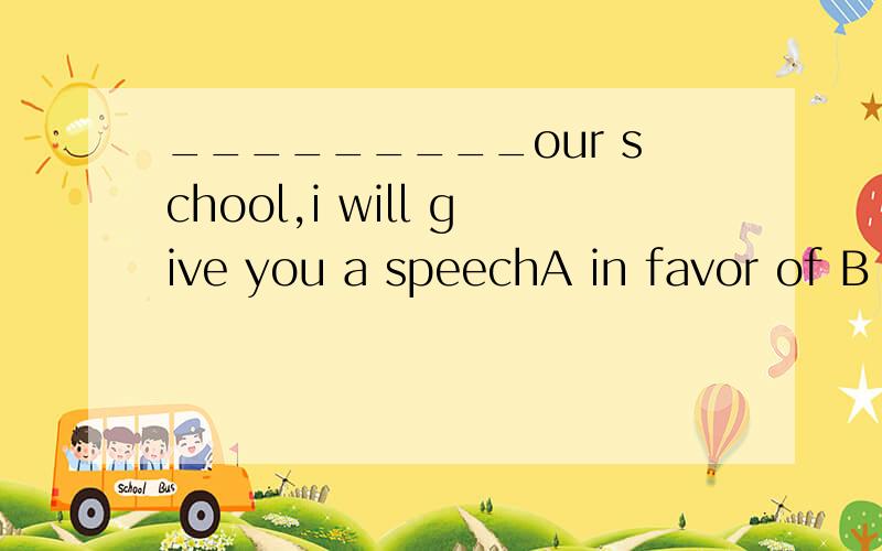 _________our school,i will give you a speechA in favor of B on behalf of C in charge of D thanks to