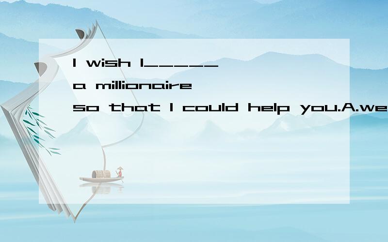 I wish I_____ a millionaire so that I could help you.A.were B.was C.am to be D.had been