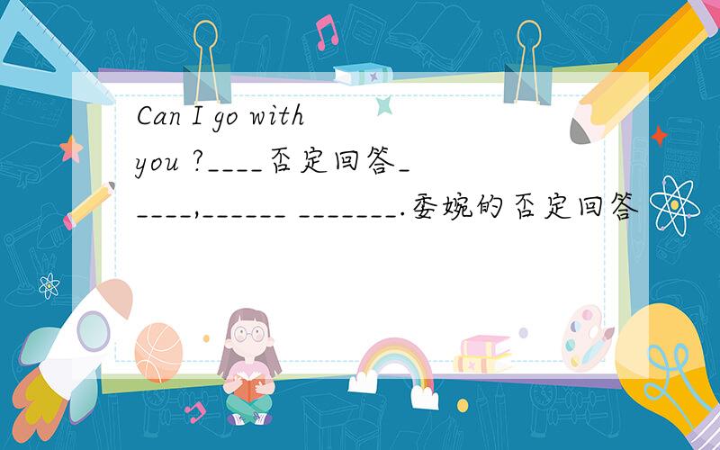 Can I go with you ?____否定回答_____,______ _______.委婉的否定回答