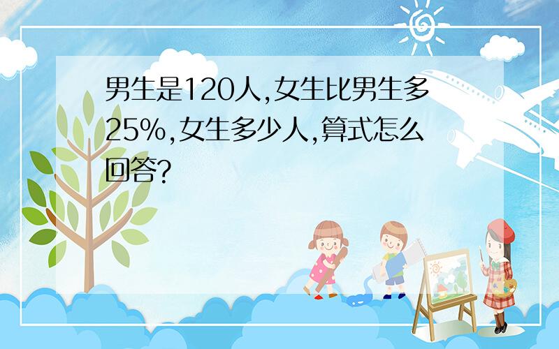 男生是120人,女生比男生多25%,女生多少人,算式怎么回答?