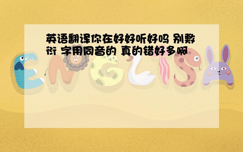 英语翻译你在好好听好吗 别敷衍 字用同音的 真的错好多啊