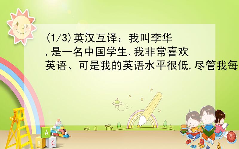 (1/3)英汉互译：我叫李华,是一名中国学生.我非常喜欢英语、可是我的英语水平很低,尽管我每天记忆大...(1/3)英汉互译：我叫李华,是一名中国学生.我非常喜欢英语、可是我的英语水平很低,尽