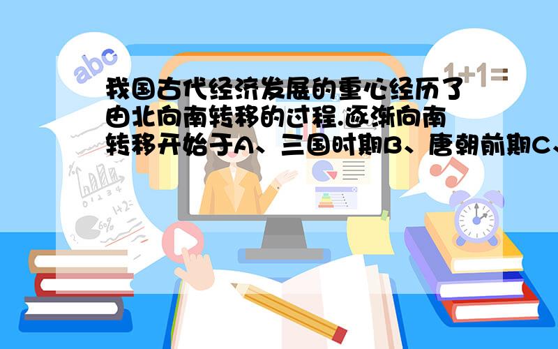 我国古代经济发展的重心经历了由北向南转移的过程.逐渐向南转移开始于A、三国时期B、唐朝前期C、北宋D、南宋