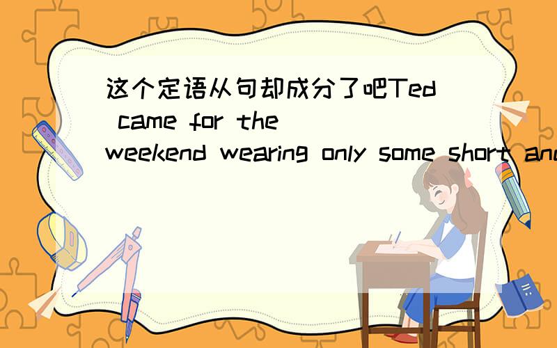 这个定语从句却成分了吧Ted came for the weekend wearing only some short and a T-shirt,（which ）is a stupid thing to （do） in such weather.非限定性定语从句 显然用which,最先想到的是做主语,可是后面括号do后面