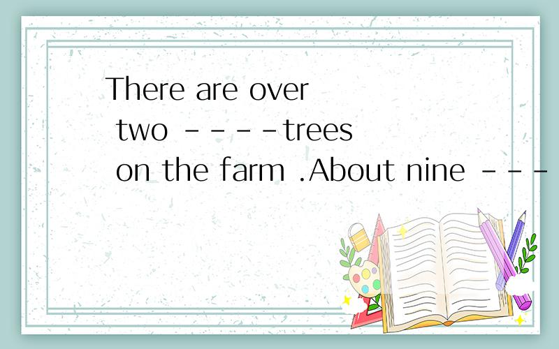 There are over two ----trees on the farm .About nine -----them are apple trees A.thousand ,hundred ofB.thousands,hundred C.thousands of ,hundred D.thousand of ,hundredS of 为什么