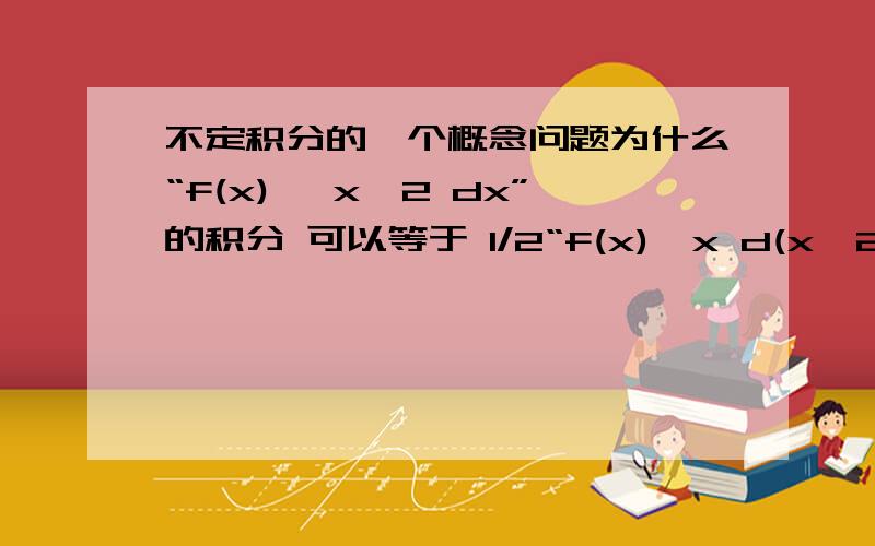 不定积分的一个概念问题为什么“f(x)* x^2 dx”的积分 可以等于 1/2“f(x)*x d(x^2)”的积分呢?本人才刚刚接触积分没多久,不愿意解释的也可以把有详细解释的网址发出来,