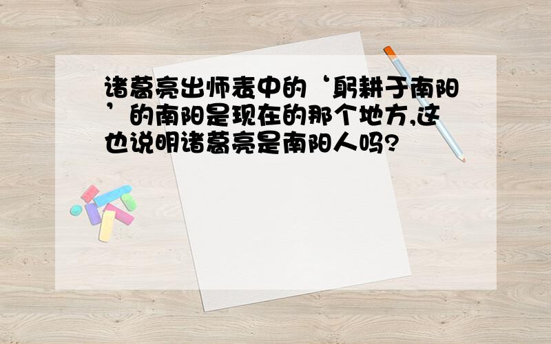 诸葛亮出师表中的‘躬耕于南阳’的南阳是现在的那个地方,这也说明诸葛亮是南阳人吗?