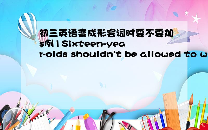 初三英语变成形容词时要不要加s例1Sixteen-year-olds shouldn't be allowed to work at night.例2He is a six-year-old boy.到底什么时候要加啊?