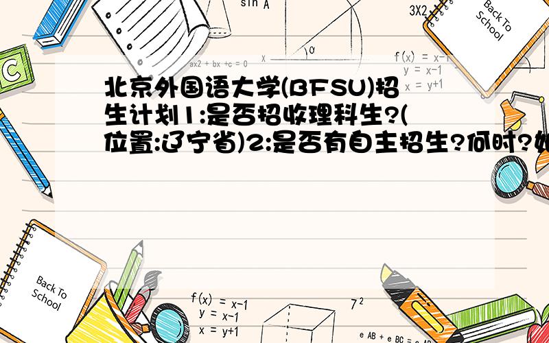 北京外国语大学(BFSU)招生计划1:是否招收理科生?(位置:辽宁省)2:是否有自主招生?何时?如何参与?3:是否有特长加分?不是军人子弟或者类似的加分,是特长加分.(类型:美术特长)