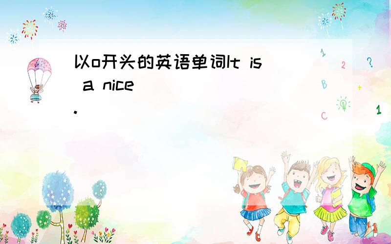 以o开头的英语单词It is a nice _____ .