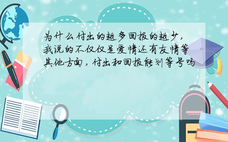 为什么付出的越多回报的越少,我说的不仅仅是爱情还有友情等其他方面,付出和回报能划等号吗