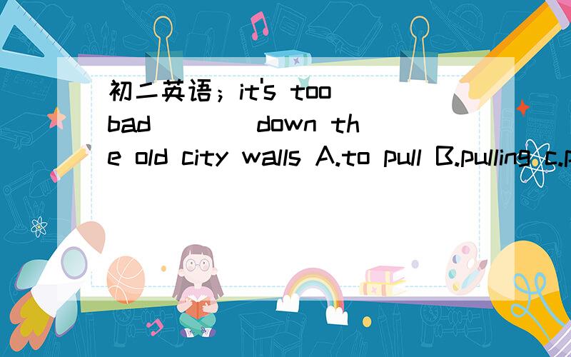 初二英语；it's too bad____down the old city walls A.to pull B.pulling c.pull