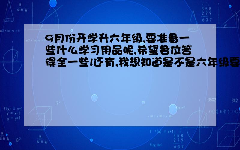 9月份开学升六年级,要准备一些什么学习用品呢,希望各位答得全一些!还有,我想知道是不是六年级要用到圆珠笔啊?老师目前还没有说,但是我们五年级都用的蓝黑签字笔,应该还是老样子,英语