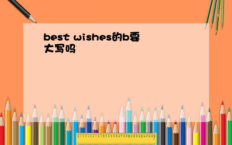 best wishes的b要大写吗