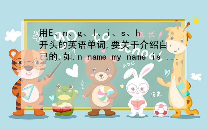 用E、n、g、l、i、s、h开头的英语单词,要关于介绍自己的,如.n name my name is ...