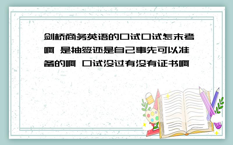 剑桥商务英语的口试口试怎末考啊 是抽签还是自己事先可以准备的啊 口试没过有没有证书啊