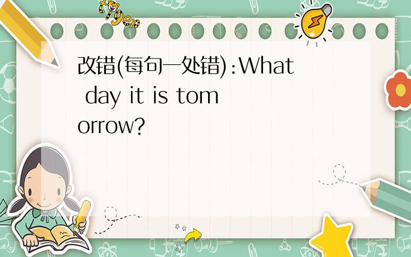 改错(每句一处错):What day it is tomorrow?