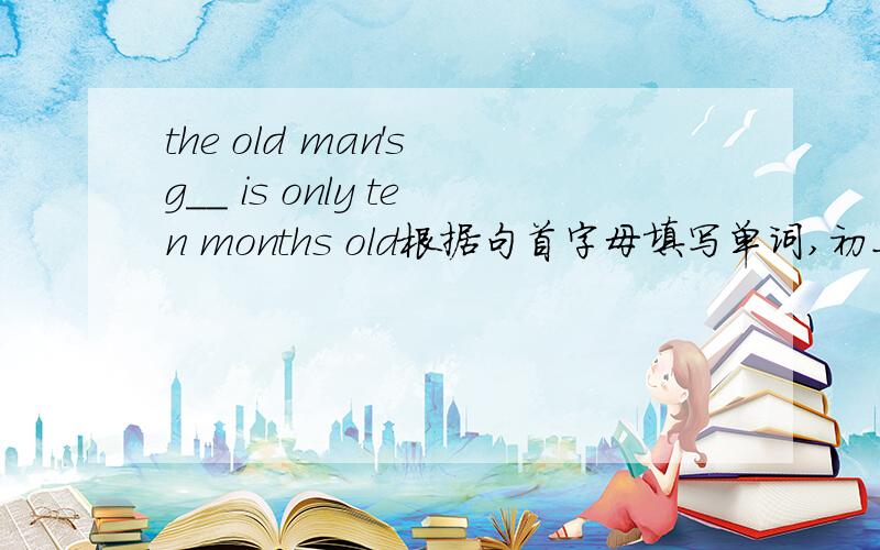 the old man's g__ is only ten months old根据句首字母填写单词,初二第十单元的