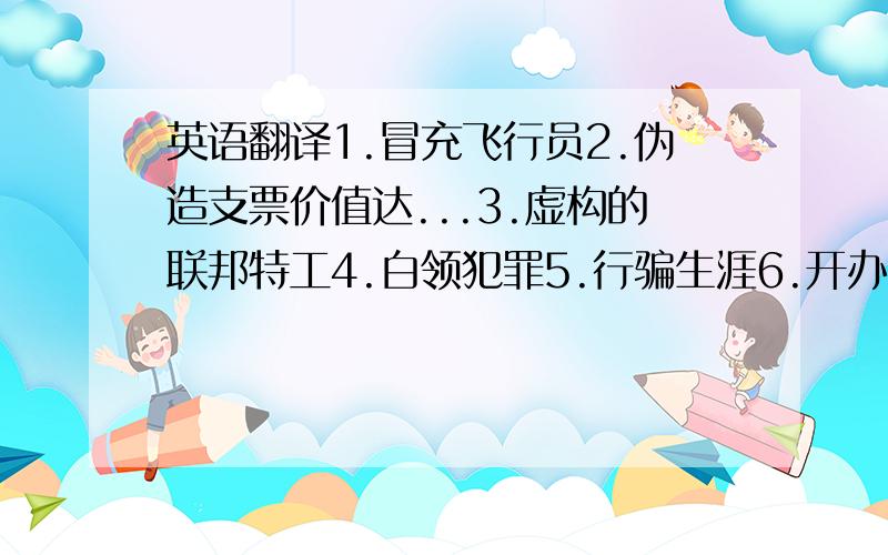 英语翻译1.冒充飞行员2.伪造支票价值达...3.虚构的联邦特工4.白领犯罪5.行骗生涯6.开办咨询公司7.身份盗窃8.留给...来取9.无名受害者10改变某人心态11家用化学品12采取预防措施13浏览14签字笔