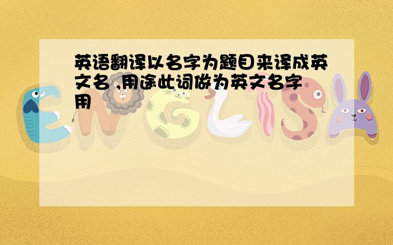 英语翻译以名字为题目来译成英文名 ,用途此词做为英文名字用