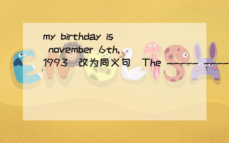 my birthday is november 6th,1993(改为同义句)The ----- ----- my -----is Novenber 6th,1993