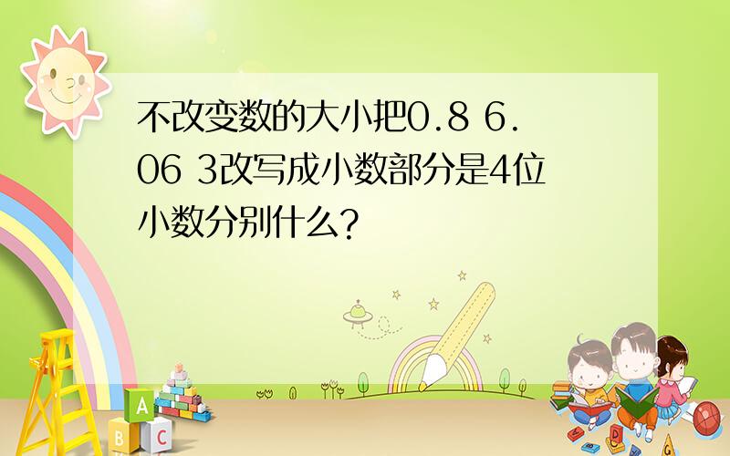 不改变数的大小把0.8 6.06 3改写成小数部分是4位小数分别什么?