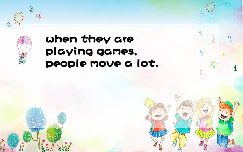 when they are playing games,people move a lot.