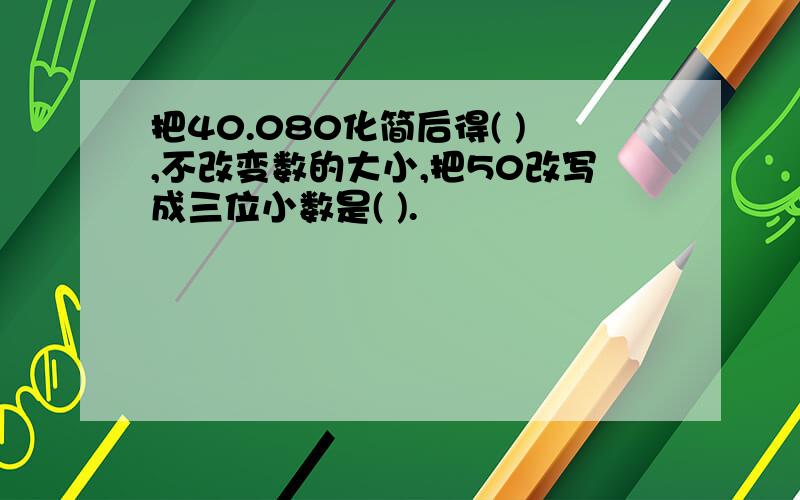 把40.080化简后得( ),不改变数的大小,把50改写成三位小数是( ).