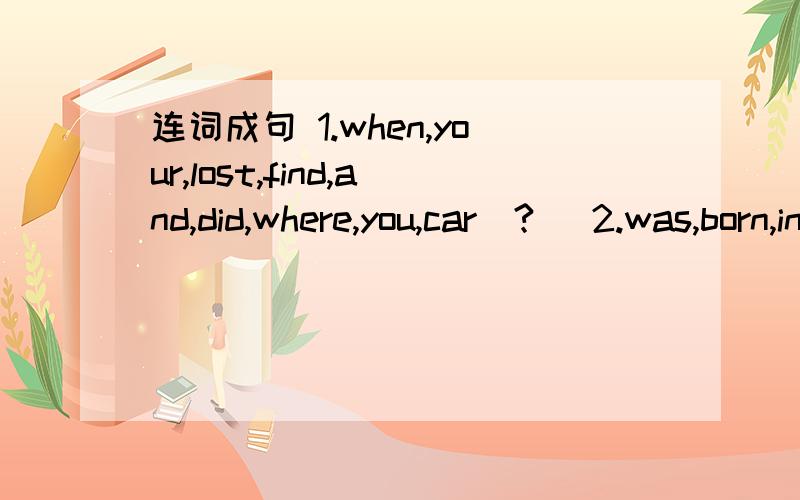 连词成句 1.when,your,lost,find,and,did,where,you,car(?) 2.was,born,in,1998,September,I3.they,a,that,said,built,year,hospital,before,they,the,last(.）4.the,didn't,to,came,her,baby,go,until,mother,bed,back(.）5.Fiona,go,with,was,because,hiking,di