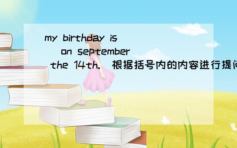 my birthday is (on september the 14th.)根据括号内的内容进行提问