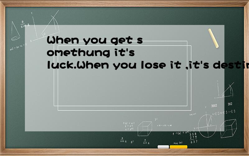 When you get somethung it's luck.When you lose it ,it's destiny.