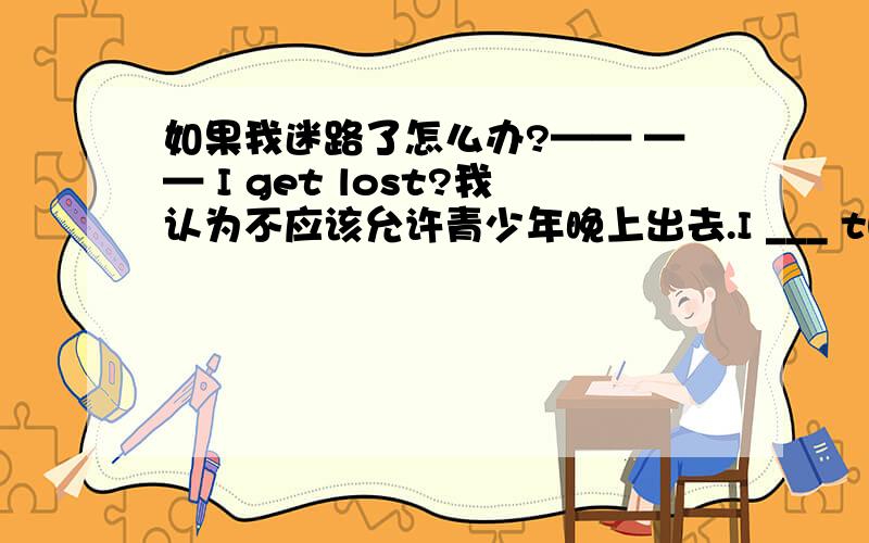 如果我迷路了怎么办?—— —— I get lost?我认为不应该允许青少年晚上出去.I ___ think teenagers ___ ___ ___ to go out at night.