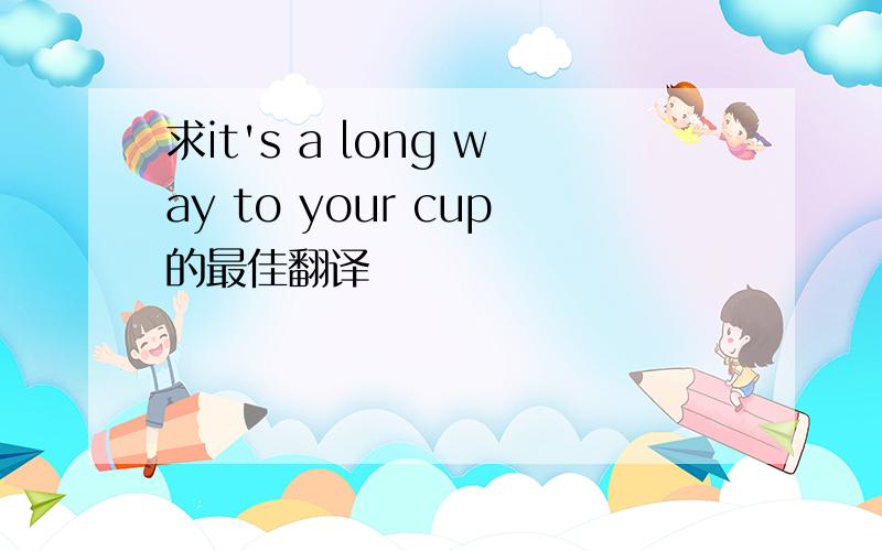 求it's a long way to your cup的最佳翻译