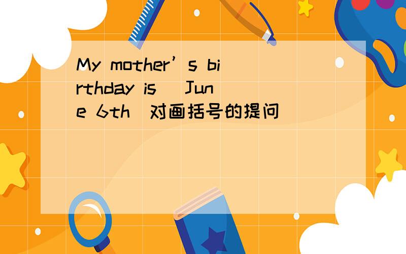 My mother’s birthday is （June 6th）对画括号的提问