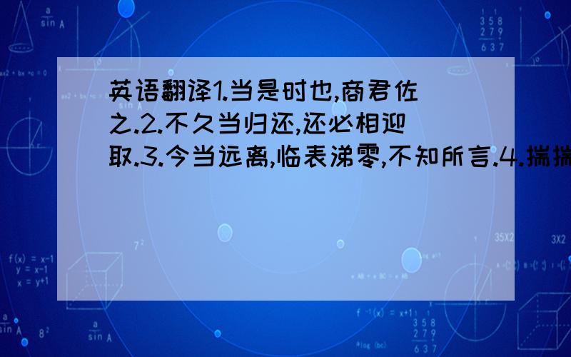 英语翻译1.当是时也,商君佐之.2.不久当归还,还必相迎取.3.今当远离,临表涕零,不知所言.4.揣揣恐不当意.5.晚食以当肉,安步以当车.6.古法采草药,多用二月八日,此殊未当.