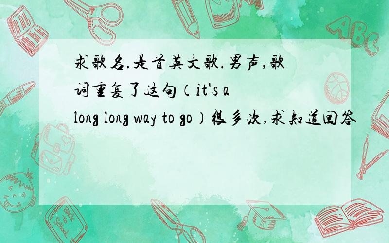 求歌名.是首英文歌.男声,歌词重复了这句（it's a long long way to go）很多次,求知道回答