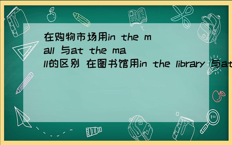 在购物市场用in the mall 与at the mall的区别 在图书馆用in the library 与at the library的区别