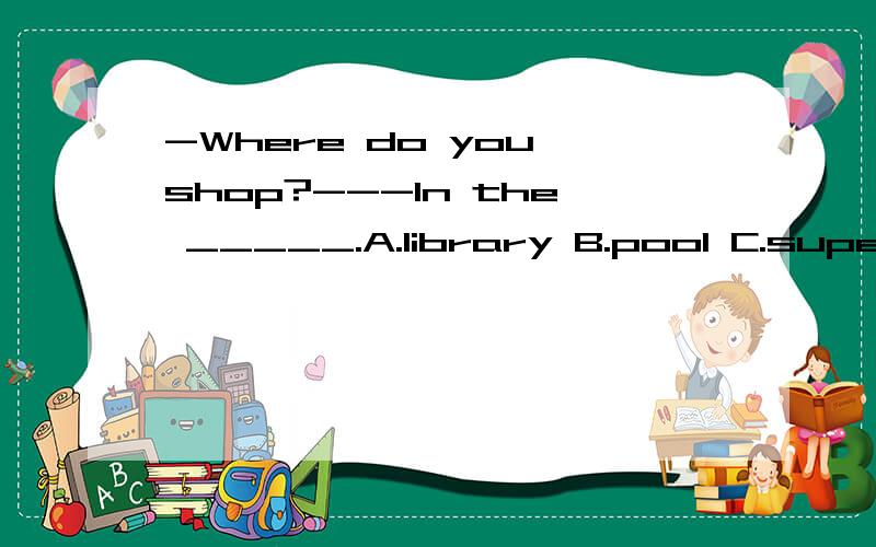 -Where do you shop?---In the _____.A.library B.pool C.supermarket D.school