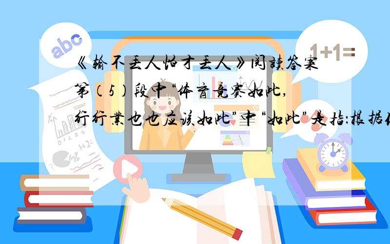 《输不丢人怕才丢人》阅读答案第（5）段中“体育竞赛如此,行行业也也应该如此”中“如此”是指：根据你对这句话的理解,补写一个实例：