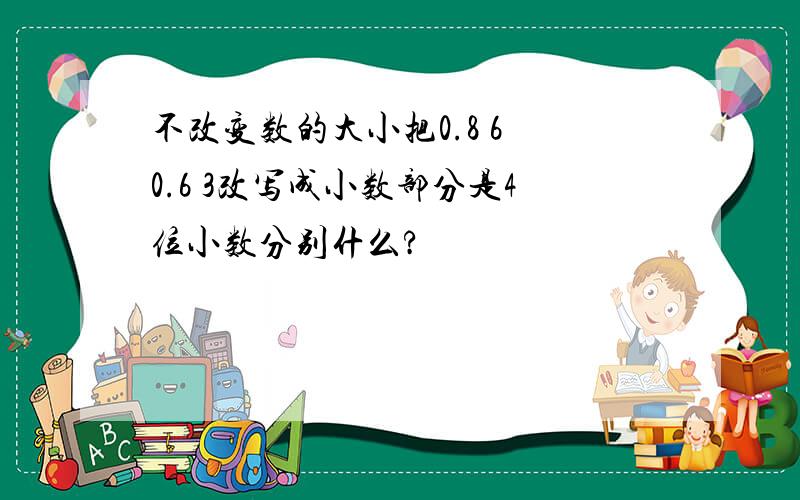 不改变数的大小把0.8 6 0.6 3改写成小数部分是4位小数分别什么?