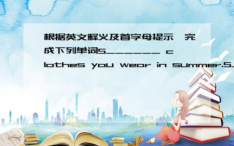 根据英文释义及首字母提示,完成下列单词S______ clothes you wear in summer.S______ what you put on you feet.S______ place where you buy things.