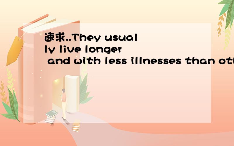 速求..They usually live longer and with less illnesses than other people.的翻译