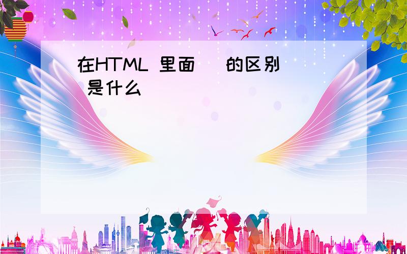 在HTML 里面   的区别 是什么