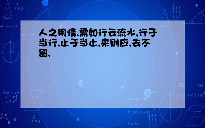 人之用情,需如行云流水,行于当行,止于当止,来则应,去不留,