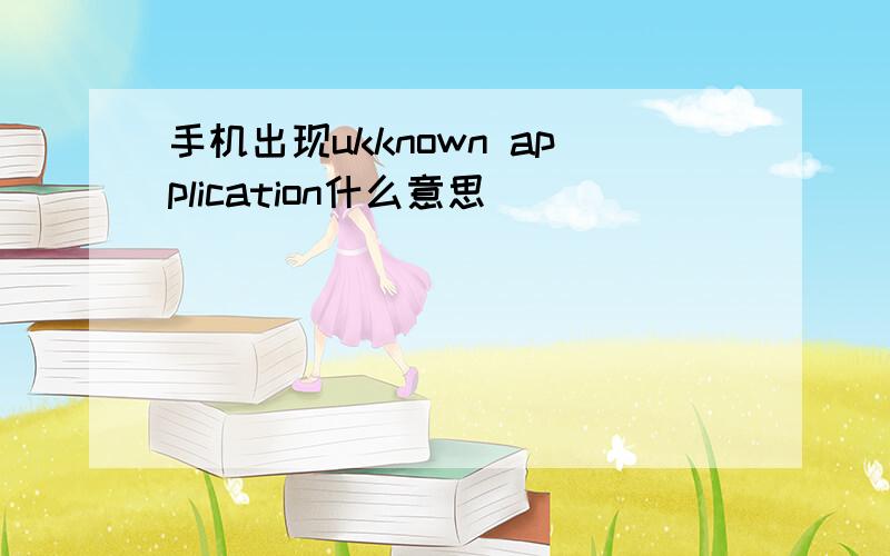 手机出现ukknown application什么意思