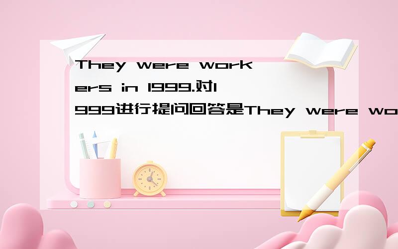 They were workers in 1999.对1999进行提问回答是They were workers in 1999.怎样对1999提问