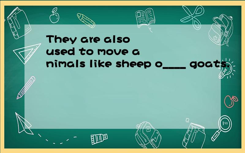 They are also used to move animals like sheep o____ goats.