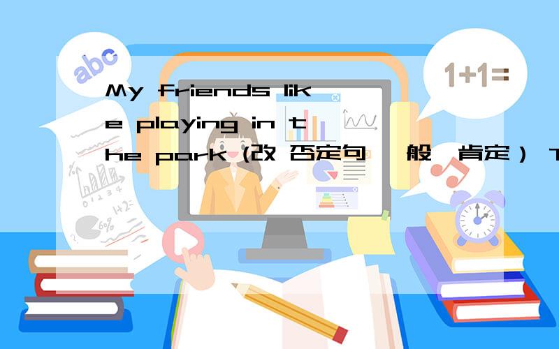 My friends like playing in the park (改 否定句 一般,肯定） They are ( old sheep) 改单数 括号提问