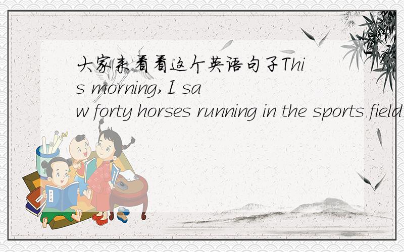 大家来看看这个英语句子This morning,I saw forty horses running in the sports field.这句话是在苏教版6B书上出现的,其中,saw是see的过去式,证明这句话是过去时态,可为什么running用的是现在进行时呢,莫非